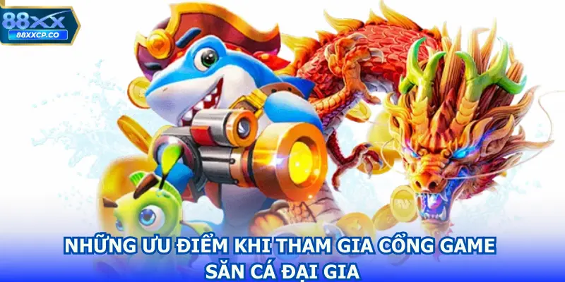 Những ưu điểm khi tham gia cổng game săn cá đại gia