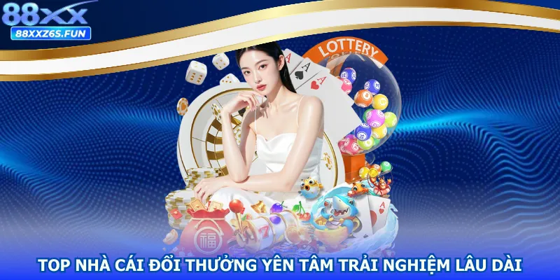Top nhà cái đổi thưởng yên tâm trải nghiệm lâu dài